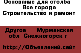 Основание для столба - Все города Строительство и ремонт » Другое   . Мурманская обл.,Снежногорск г.